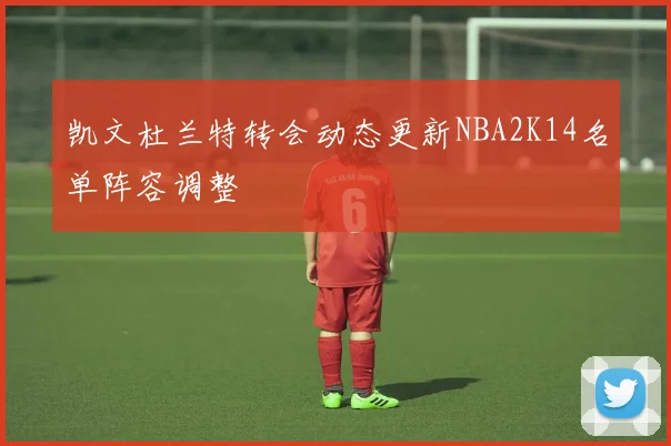 凯文杜兰特转会动态更新NBA2K14名单阵容调整