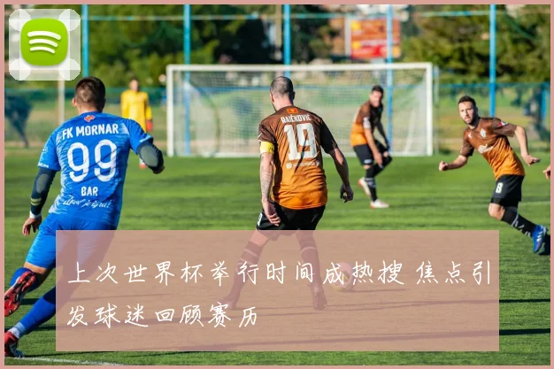 上次世界杯举行时间成热搜 焦点引发球迷回顾赛历