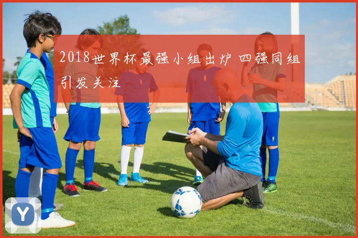 2018世界杯最强小组出炉 四强同组引发关注