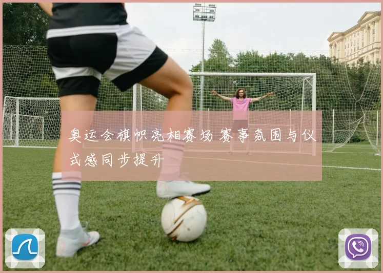 奥运会旗帜亮相赛场 赛事氛围与仪式感同步提升