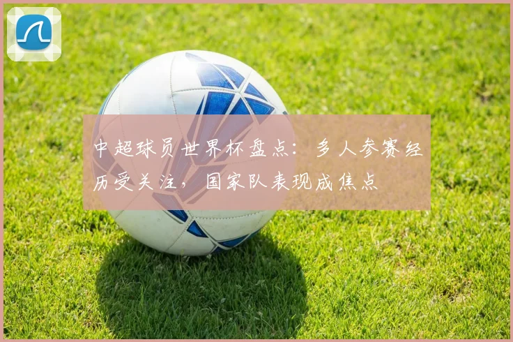 中超球员世界杯盘点：多人参赛经历受关注，国家队表现成焦点
