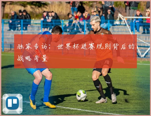 独家专访：世界杯进赛规则背后的战略考量