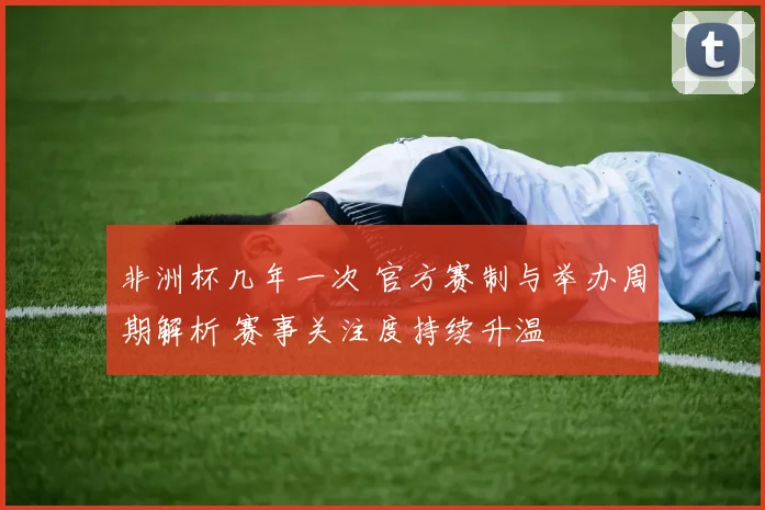 非洲杯几年一次 官方赛制与举办周期解析 赛事关注度持续升温