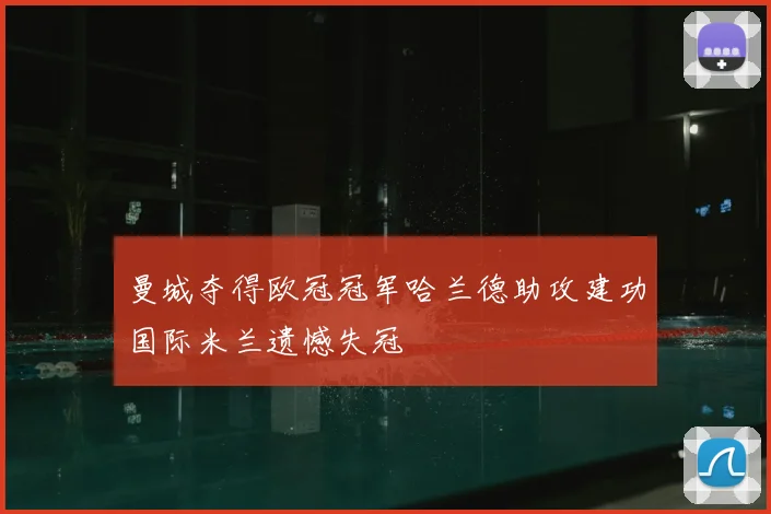 曼城夺得欧冠冠军哈兰德助攻建功国际米兰遗憾失冠