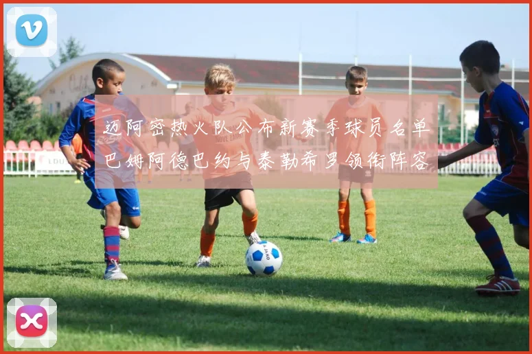 迈阿密热火队公布新赛季球员名单巴姆阿德巴约与泰勒希罗领衔阵容