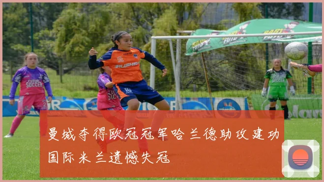 曼城夺得欧冠冠军哈兰德助攻建功国际米兰遗憾失冠