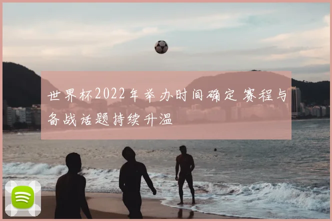 世界杯2022年举办时间确定 赛程与备战话题持续升温