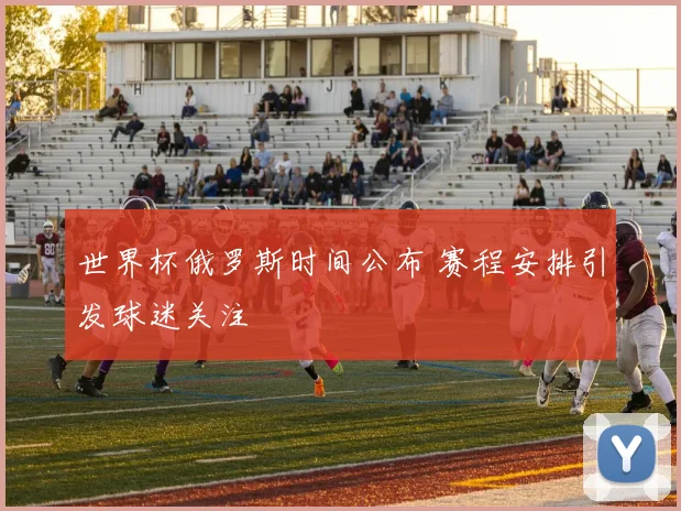 世界杯俄罗斯时间公布 赛程安排引发球迷关注