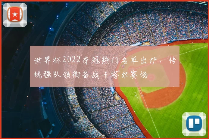 世界杯2022夺冠热门名单出炉，传统强队领衔备战卡塔尔赛场