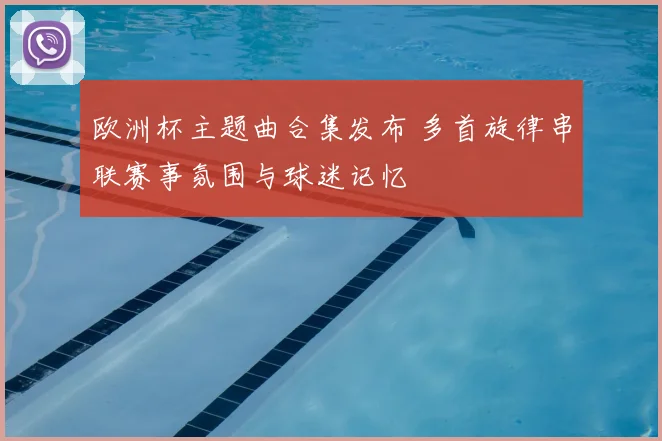 欧洲杯主题曲合集发布 多首旋律串联赛事氛围与球迷记忆