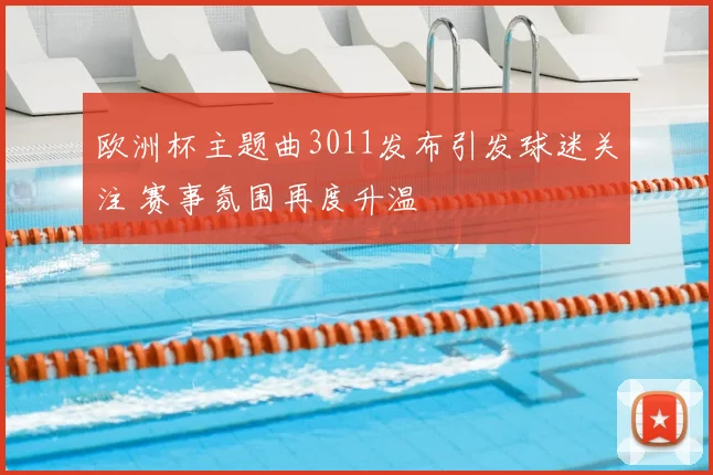 欧洲杯主题曲3011发布引发球迷关注 赛事氛围再度升温