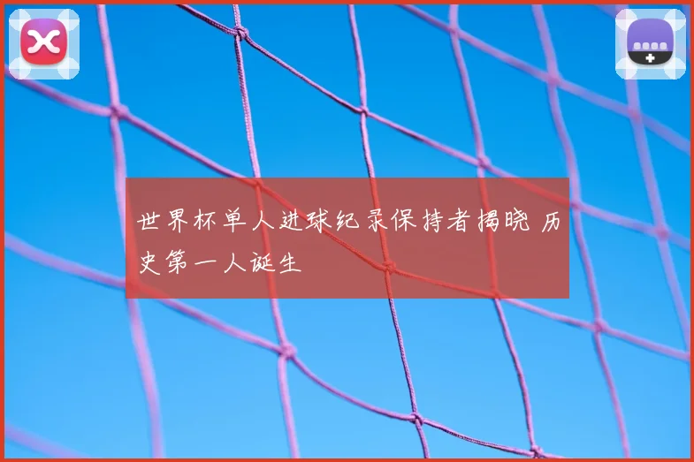 世界杯单人进球纪录保持者揭晓 历史第一人诞生