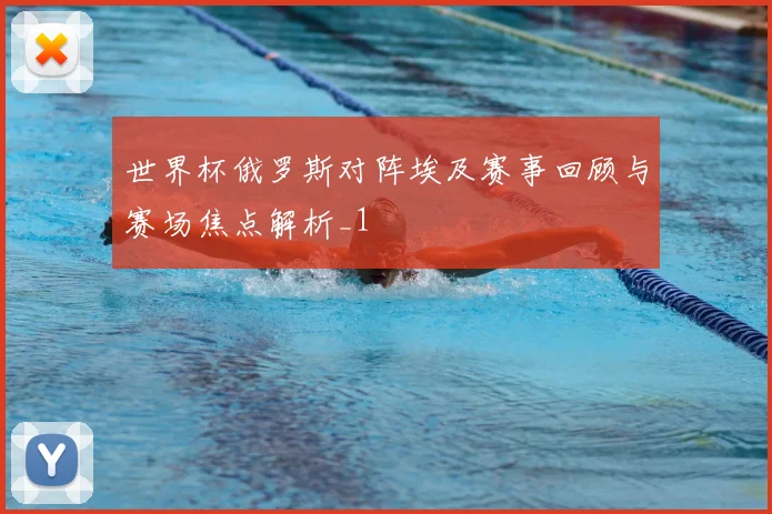 世界杯俄罗斯对阵埃及赛事回顾与赛场焦点解析_1