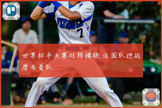 世界杯半决赛对阵揭晓 法国队迎战摩洛哥队