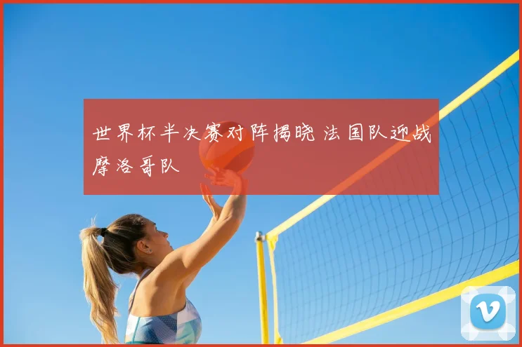 世界杯半决赛对阵揭晓 法国队迎战摩洛哥队