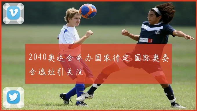 2040奥运会举办国家待定 国际奥委会选址引关注